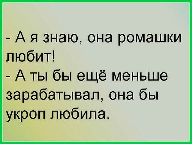 А я знаю она ромашки пюбит А ты бы ещё меньше зарабатывал она бы укроп любила