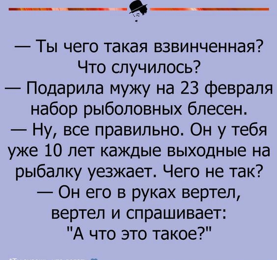 Ты чего такая взвинченная Что случилось Подарила мужу на 23 февраля набор рыболовных блесен Ну все правильно Он у тебя уже 10 лет каждые выходные на рыбалку уезжает Чего не так Он его в руках вертел вертел и спрашивает А что это такое