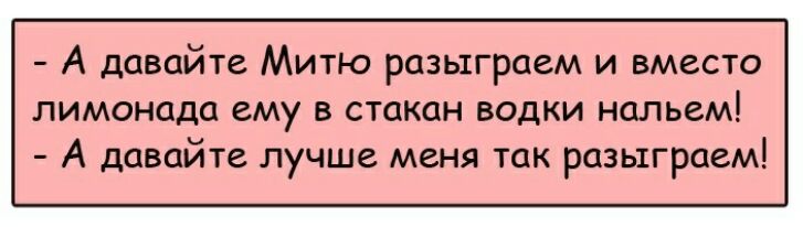 А давайте Митю разыграем и вместо лимонада ему в стакан водки нальем А давайте лучше меня так разыграем