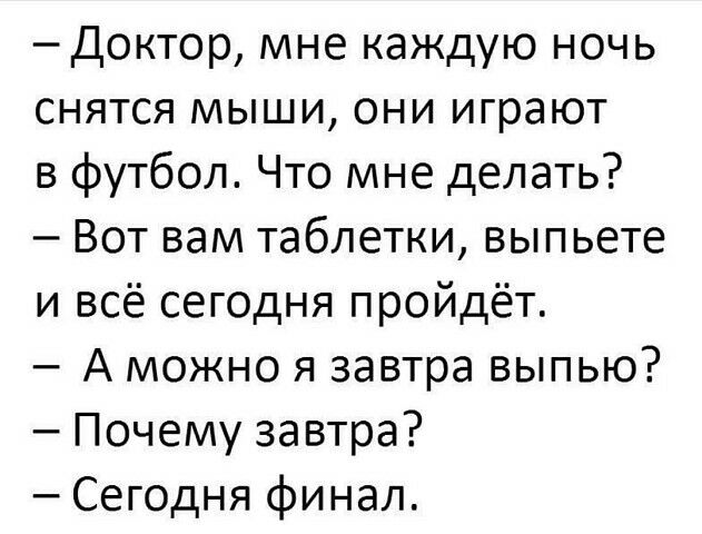 Доктор мне каждую ночь снятся мыши они играют в футбол Что мне делать Вот вам таблетки выпьете и всё сегодня пройдёт А можно я завтра выпью Почему завтра Сегодня финал