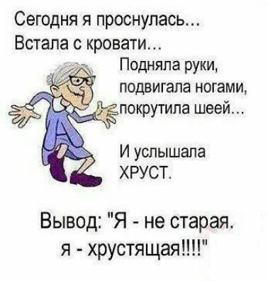 Сегодня я проснулась Встала с кровати Подняпа руки подвигапа ногами по типа шеей КРУ И услышала ХРУСТ Вывод Я не старая я хрустящая