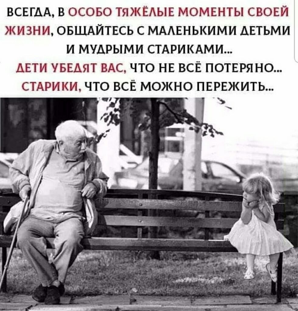 ВСЕГДА В ОСОБО ТЯЖЁАЫЕ МОМЕНТЫ СВОЕЙ ЖИЗНИ ОБЩАЙТЕСЬ С МААЕНЬКИМИ АЕТЬМИ И МУАРЫМИ СТАРИКАМИ ДЕТИ УБЕАЯТ ВАС ЧТО НЕ ВСЁ ПОТЕРЯНО СТАРИКИ ЧТО ВСЁ МОКНО ПЕРЕЖИТЬ _
