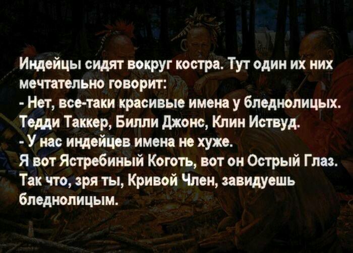 Индейцы сидят вокруг костра Тут один их них мечтательно говорит Нет все таки красивые имена у бледнолицых Тедди Таккер Билли джонс Клин Иствуд У нас индейцев имена не хуже Я вот Ястребиный Коготь вот он Острый Глаз Так что зря ты Кривой Член завидуешь бледнолицым