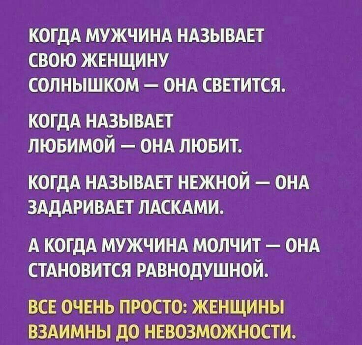 КОГДА МУЖЧИНА НАЗЫВАЕТ СВОЮ ЖЕНЩИНУ СОЛНЫШКОМ ОНА СВЕТИТСЯ когдА НАЗЫВАЕТ пювимой онд лювит КОГДА НАЗЫВАЕТ НЕЖНОЙ ОНА ЗАДАРИВАЕТ ЛАСКАМИ А КОГДА МУЖЧИНА МОЛЧИТ ОНА СТАНОВИТСЯ РАВНОДУШНОЙ ВСЕ ОЧЕНЬ ПРОСТО ЖЕНЩИНЫ ВЗАИМНЫ ДО НЕВОЗМОЖНОСТИ
