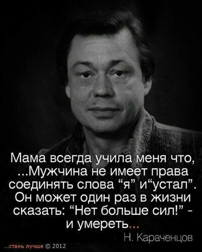 Мама всегдайчИпё еня что Мужчина не имеет права соединять слова я иустал Он может один раз в жизни сказать Нет больше сил и умереть Н Караченцов тиьпучшц2т2