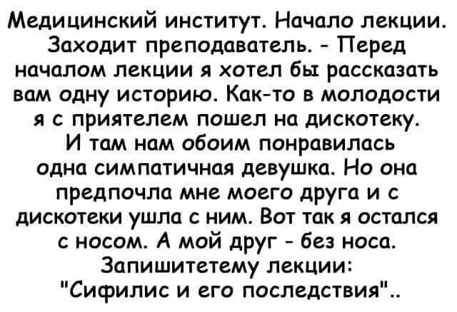 Медицинский институт Начало лекции Заходит преподаватель Перед началом лекции я хотел бы рассказать вам одну историю Как то в молодости я с приятелем пошел на дискотеку И там нам обоим понравилась одна симпатичная девушка Но она предпочла мне моего друга и дискотеки ушли с ним Вот так я остался с носом А мой друг без носа Запишитетему лекции Сисрилис и его последствия