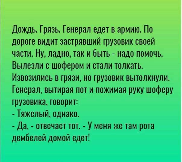 Дождь Грязь Генерал едет в армию По дороге видит застрявший грузовик своей части Ну ладно так и Быть надо помочь Вылезли с шофером и стали толкать Извозились в грязи но грузовик вытолкнули Генерал вытирая пот и пожимая руку шоферу грузовика говорит Тяжелый однако Да отвечает гот У меня же там рота дембепей домой едет