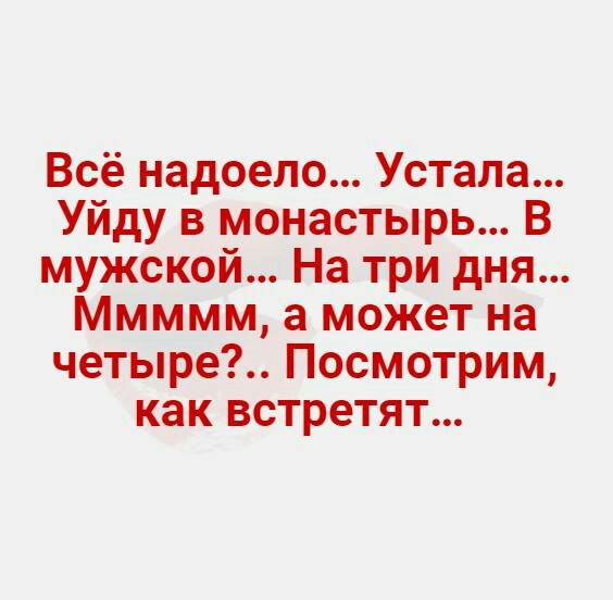 Всё надоело Устала Уйду в монастырь В мужской На три дня Ммммм а может на четыре Посмотрим как встретят