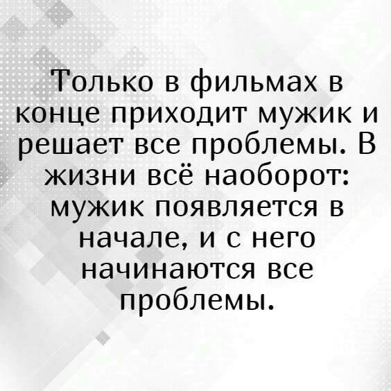 Только в фильмах в конце приходит мужик и решает все проблемы В жизни всё наоборот мужик появляется в начале и с него начинаются все проблемы
