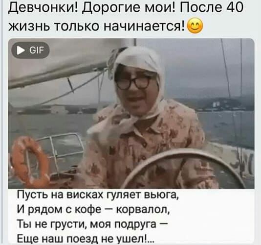 Девчонки дорогие мои После 40 жизнь только начинается Пусть на висках гуляет вьюга И рядом с кофе корвалол Ты не грусти моя подруг Еще наш поезд не уше