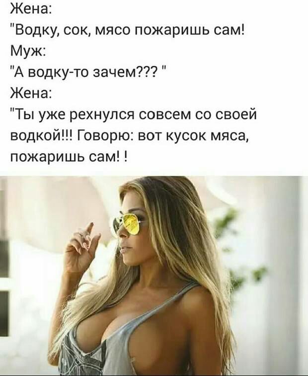Жена Водку сок мясо пожаришь сам Муж А водку то зачем Жена Ты уже рехнулся совсем со своей водкой Говорю вот кусок мяса пожаришь сам