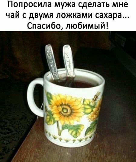 Попросила мужа сделать мне чай с двумя ложками сахара Спасибо любимый