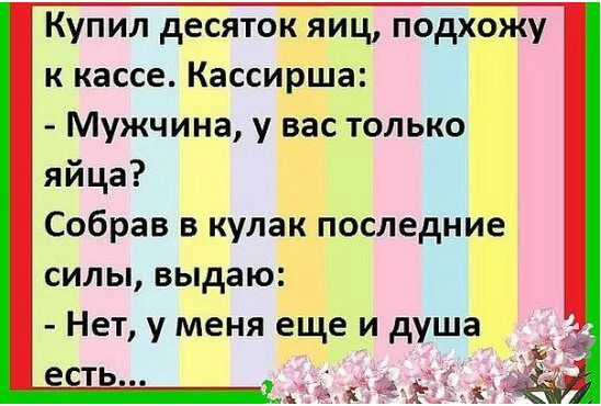 Купил десяток яиц подхожу к кассе Кассирша Мужчина у вас только яйца Собрав в кулакпоследни_е силы выдаю Нет у меня еще и душа есть