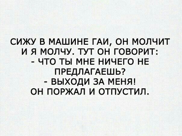 СИЖУ В МАШИНЕ ГАИ ОН МОЛЧИТ И Я МОЛЧУ ТУТ ОН ГОВОРИТ ЧТО ТЫ МНЕ НИЧЕГО НЕ ПРЕДЛАГАЕШЬ ВЫХОДИ ЗА МЕНЯ ОН ПОРЖАЛ И ОТПУСТИЛ