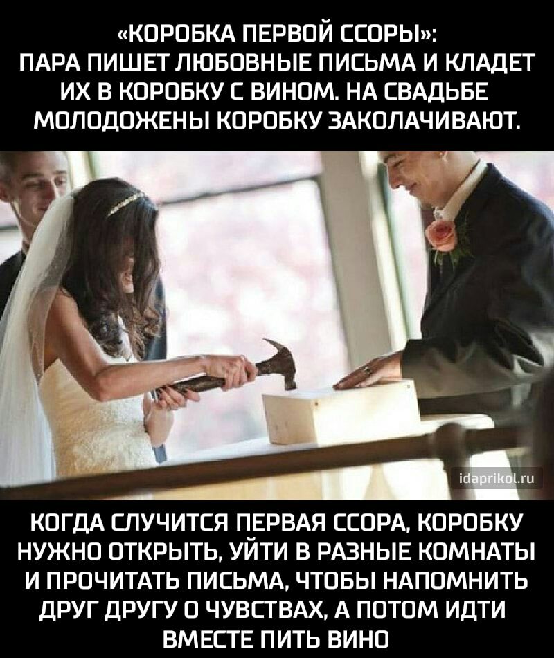 КОРОБКА ПЕРВОЙ ССОРЫ ПАРА ПИШЕТ ЛЮБОВНЫЕ ПИСЬМА И КЛАДЕТ ИХ В КОРОБКУ С ВИНОМ НА СВАДЬБЕ МОЛОДОЖЕНЫ КОРОБКУ ЗАКОЛАЧИВАЮТ КОГДА СПУЧИТСЯ ПЕРВАЯ ССОРА КОРОБКУ НУЖНО ОТКРЫТЬ УЙТИ В РАЗНЫЕ КОМНАТЫ И ПРОЧИТАТЬ ПИСЬМА ЧТОБЫ НАПОМНИТЬ ДРУГ ДРУГУ О ЧУВСТВАХ А ПОТОМ ИДТИ ВМЕСТЕ ПИТЬ ВИНО