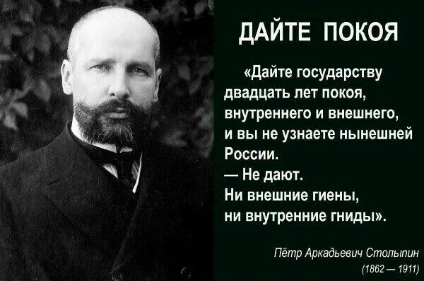 ДАЙТЕ ПОКОЯ дайте государству двадцать пет покоя внутреннего и внешнего и вы не узнаете нынешней России Не дают Ни внешние гиены ни внутренние гниды Пётр Аркадьевич Столыпин 1552 1911
