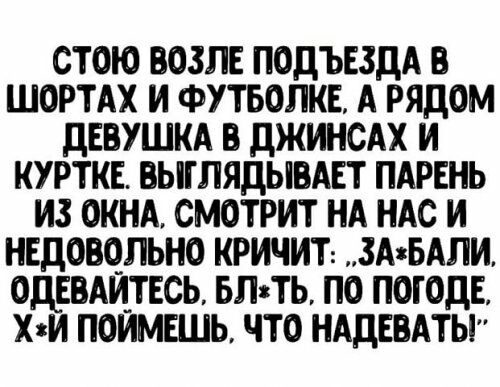 СТОЮ ВОЗЛЕ ПОДЪЕЗДА В ШОРТАХ И ФУТБОПКЕ А РЯДОМ ДЕВУШКА В ДЖИНСАХ И КУРТКЕ ВЫШЯДЫВАЕТ ПАРЕНЬ ИЗ ОКНА СМОТРИТ НА НАС И НЕДОВОЛЬНО КРИЧИТ ЗАжбАЛИ ОДЕВАИТЕСЬ БЛзТЬ ПО ПОГОДЕ Хяи ПОИМЕШЬ ЧТО НАДЕВАТЬ