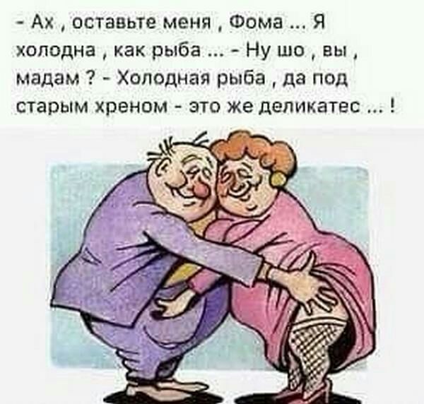 Ах оставьте меня Фома Я холодна как рыба Ну шо вы мадам Холодная рыба да под старым хреном это же деликатес