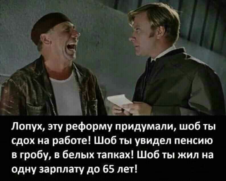 Лопух эту реформу придумали шоб ты сдох на работе Шоб ты увидел пенсию в гробу в белых тапках Шоб ты жил на одну зарплату до 65 лет