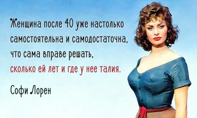 Женщина после 40 уже настолько самостоятельна и самодостаточна что сама вправе решать сколько ей лет и где у нее талия Софи Лорен