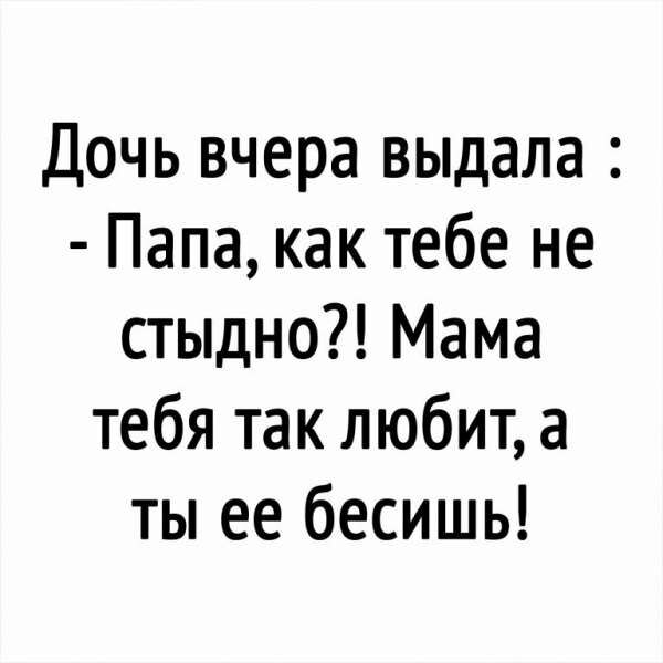Дочь вчера выдала Папа как тебе не стыдно Мама тебя так любит а ты ее бесишь