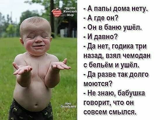 ту Чацкий и А папы дома нету А гдеон Он в баню ушёл Идавно да нет годика три назад взял чемодан с бельём и ушёл да разве так долго моются Не знаю бабушка говорит что он совсем смылся