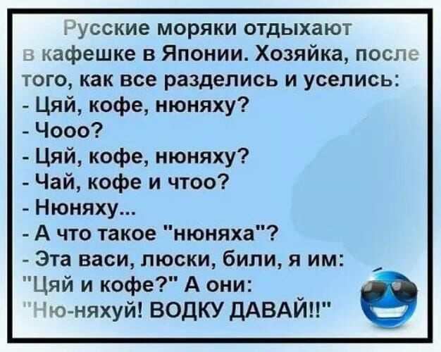 усские моряки отдыхают кафешке в Японии Хозяйка послж того как все разделись и уселись Цяй кофе нюняху Чооо Цяй кофе нюняху Чай кофе и чтоо Нюняху А что такое нюняха Эта васи люски били я им Цяй и кофе А они у ю няхуй ВОДКУ ДАВАИ