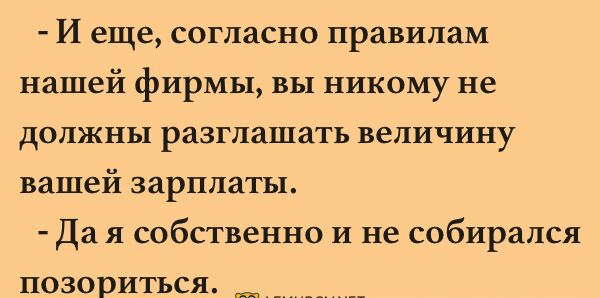 И еще согласно правилам нашей фирмы вы никому не должны разглашать величину вашей зарплаты Да я собственно и не собирался ПОЗОБИТЬСЯ