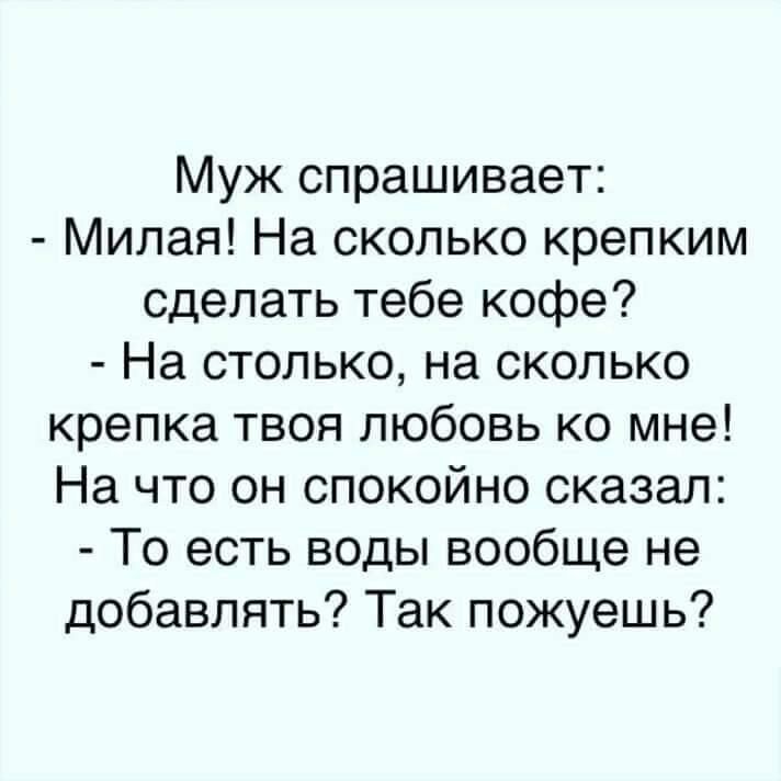Муж спрашивает Милая На сколько крепким сделать тебе кофе На столько на сколько крепка твоя любовь ко мне На что он спокойно сказал То есть воды вообще не добавлять Так пожуешь