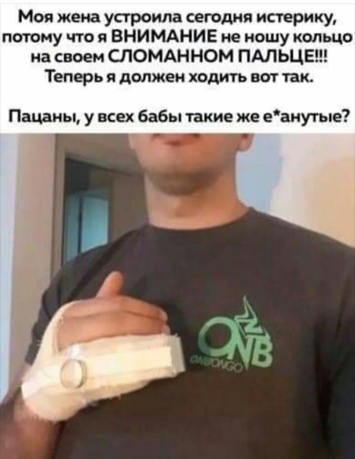 Моя жена устроила сегодня истерику потому что я ВНИМАНИЕ не ношу кольцо на своем СЛОМАННОМ ПАЛЬЦЕ Теперь Я должен ХОДИТЬ ВОТ так Пацаны у всех бабы такие же еанутые