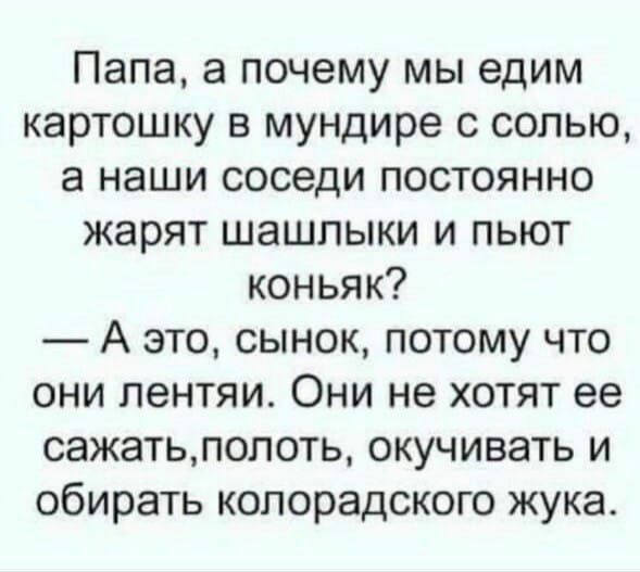 Папа а почему мы едим картошку в мундире с солью а наши соседи постоянно жарят шашлыки и пьют коньяк А это сынок потому что они лентяи Они не хотят ее сажатьпопоть окучивать и обирать копорадского жука