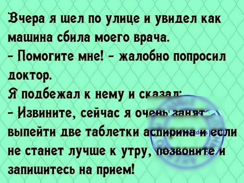 Вчера я шел по улице и увидел как машина сбила моего врача Помогите мне жалобно попросил доктор Я подбежал к нему и сказал Извините сейчас я очень х выпейти две таблетки артриттечпи не станет лучше к утру позвонитеи запишитесь на прием