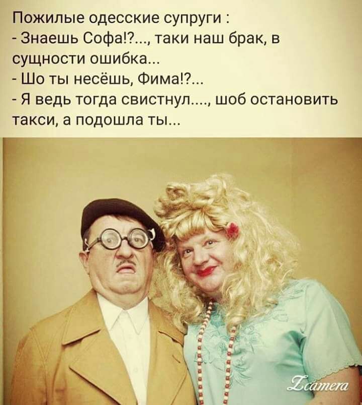 Пожилые одесские супруги Знаешь Софа таки наш брак в сущности ошибка Шо ты несёшь Фима Я ведь тогда свистнул шоб остановить такси а подошла ты