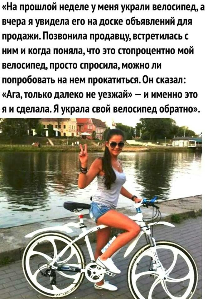На прошлой неделе у меня украли велосипед а вчера я увидела его на доске объявлений для продажи Позвонила продавцу встретилась с ним и когда понялачто это стопроцентно мой велосипед просто спросила можно ли попробовать на нем прокатиться Он сказал Ага только далеко не уезжай и именно это я и сделала я украла свой велосипед обратно
