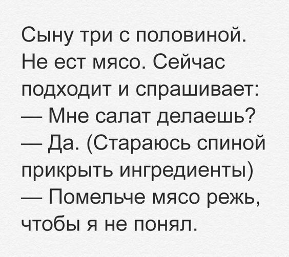 Сыну три с половиной Не ест мясо Сейчас подходит и спрашивает Мне салат делаешь Да Стараюсь спиной прикрыть ингредиенты Помепьче мясо режь чтобы я не понял
