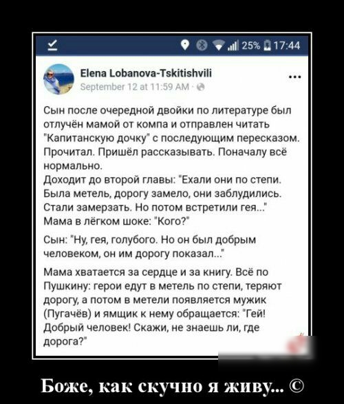 О 23 і25П1744 Бепа копапочааТзкпізнупі Сын после очередной двоики по литературе Был отлучен мамои от компа и отправлен читать Капитанскую дочку с последующим пересказом Прочитал Пришел рассказывать Поначалу все нормально доходит до второи главы Ехали они по степи Была мегепо дорогу эамело они заблудились стали замерзать Но потом встретили гея Мама в легком шоке Коги7 Сын Ну гея голубого но он был 