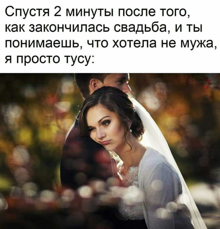 Спустя 2 минуты после того как закончилась свадьба и ты понимаешь что хотела не мужа я просто тусу