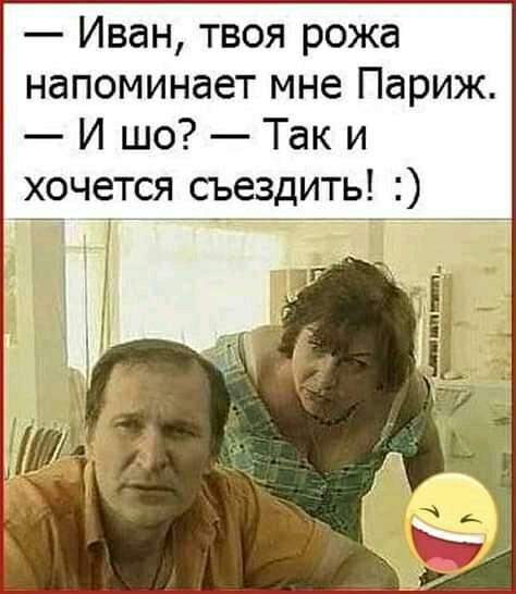 Иван твоя рожа напоминает мне Париж И шо Так и хочется съездить _