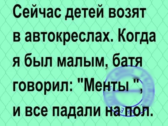 Сейчас детей возят в автокреслах Когда я был мапым батя говорил Мешы и все падали