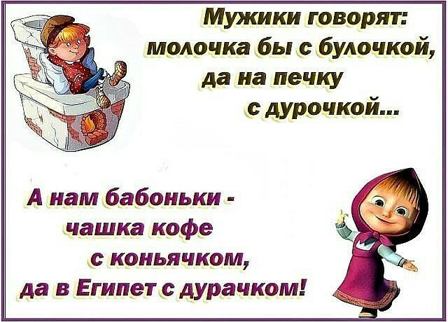 Мужики говорят молочка бы с бутылкой да на печку дурацкой А нам бабоиьки чашка кофе с коньячком да в Египет дура ском