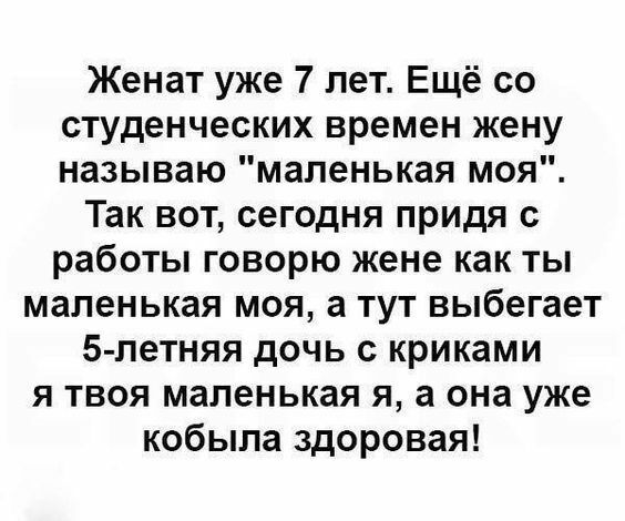 Женат уже 7 лет Ещё со студенческих времен жену называю маленькая моя Так вот сегодня придя с работы говорю жене как ты маленькая моя а тут выбегает 5 петняя дочь с криками я твоя маленькая я а она уже кобыла здоровая