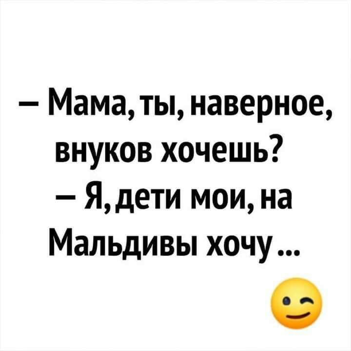 Маматы наверное внуков хочешь Ядети мои на Мальдивы хочу