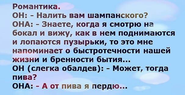 Романтика ОН Налить вам шампанского ОНА Знаете когда я смотрю на бокал и вижу как в нем поднимаются и лопаются пузырьки то это мне напоминает о быстротечности нашей жизни и бренности бытия ОН слегка обалдев Может тогда пива ОНА А от пива я пердю