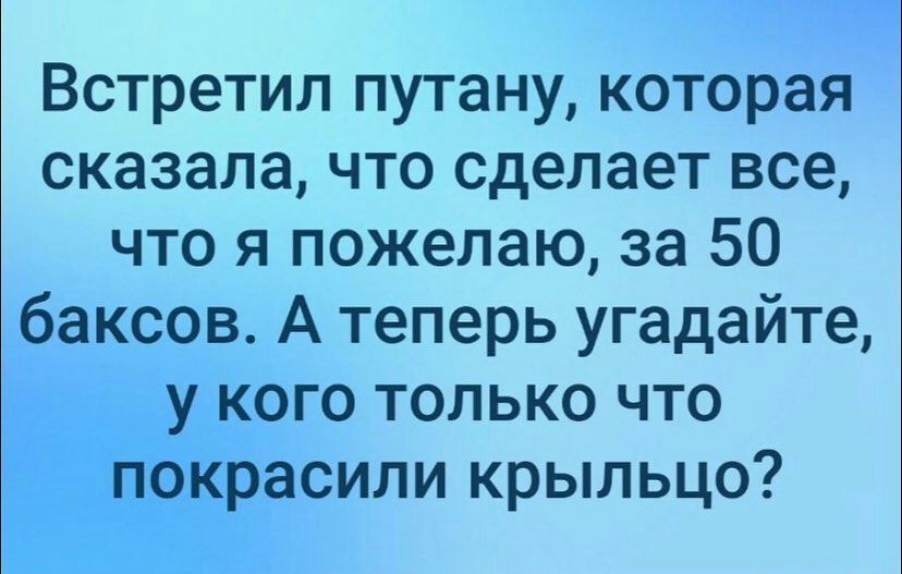Встретил путану которая сказала что сделает все что я пожелаю за 50 баксов А теперь угадайте у кого только что покрасили крыльцо