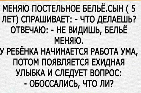 МЕНЯЮ ПОСТ ЕЛЬНОЕ БЕЛЬЁСЫН 5 ЛЕТ СПРАШИВАЕГ ЧТО ДЕПАЕШЬ ОТВЕЧАЮ НЕ ВИДИШЬ БЕЛЬЁ МЕНЯЮ У РЕБЁНКА НАЧИНАЕТСЯ РАБОТА УМА ПОТОМ ПОЯВЛЯЕТСЯ ЕХИДНАЯ УЛЫБКА И СЛЕДУЕТ ВОПРОС ОБОССАЛИСЬ ЧТО ЛИ