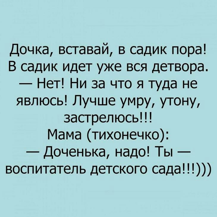 Дочка вставай в садик пора В садик идет уже вся детвора Нет Ни за что я туда не явлюсь Лучше умру утону застрелюсь Мама тихонечко Доченька надо Ты воспитатель детского сада