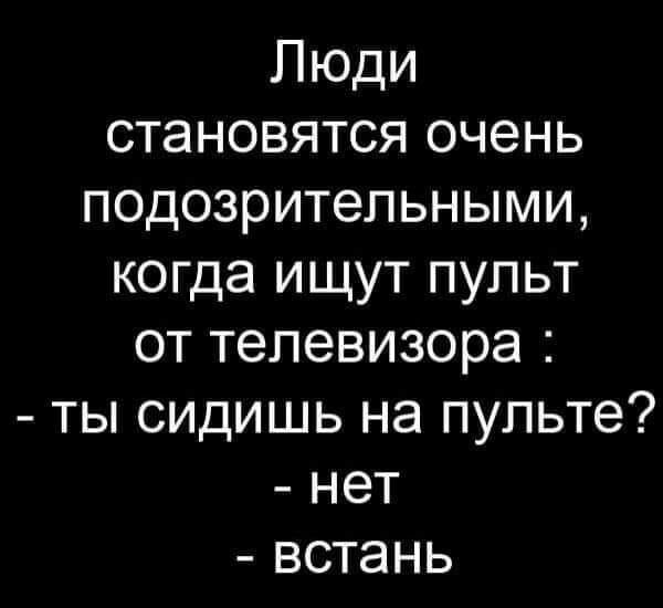 Люди становятся очень подозрительными когда ищут пульт от телевизора ты сидишь на пульте нет встань