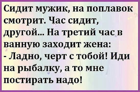 СИДИТ МУЖИК на ПОПЛЗВОК смотрит Час сидит другой На третий час в ванную заходит жена Ладно черт с тобой Иди на рыбалку а то мне постирать надо