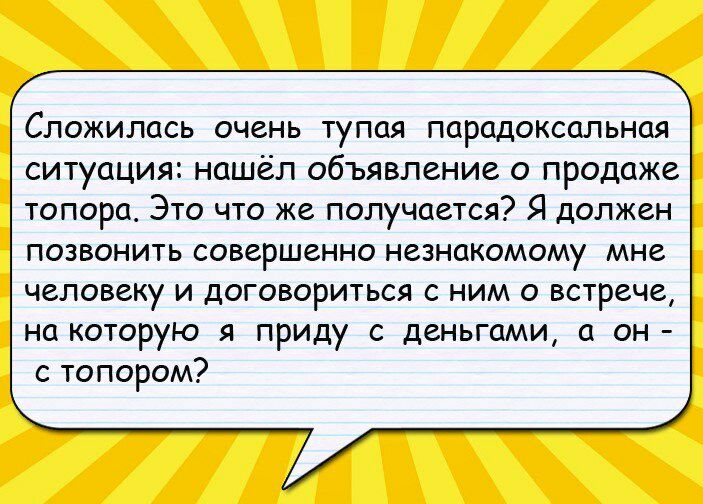 Сложилась очень тупая парадоксальная ситуация нашёл объявление о продаже топора Это что же получается Я должен позвонить совершенно незнакомому мне человеку и договориться с ним о встрече на которую я приду с деньгами а он с топором