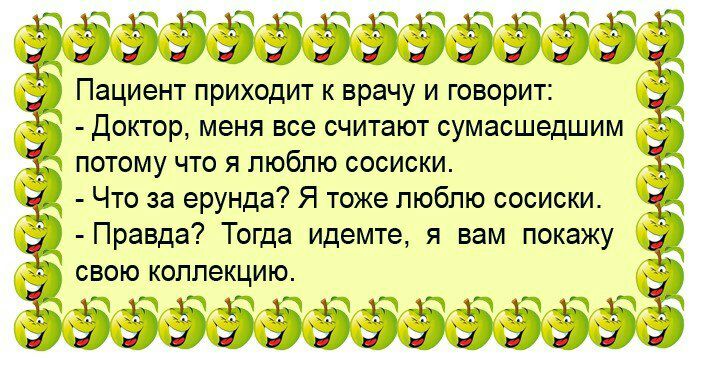 Пациент приходит к врачу и говорит 55 Доктор меня все считают сумасшедшим С потому что я люблю сосиски Что за ерунда Я тоже люблю сосиски г Правда Тогда идемте я вам покажу 5 дм свою коллекцию ёэзэээаээээээЁ